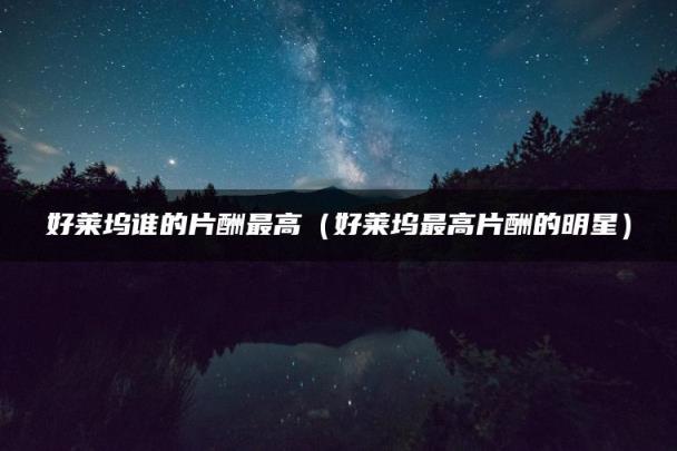 好莱坞谁的片酬最高（好莱坞最高片酬的明星）