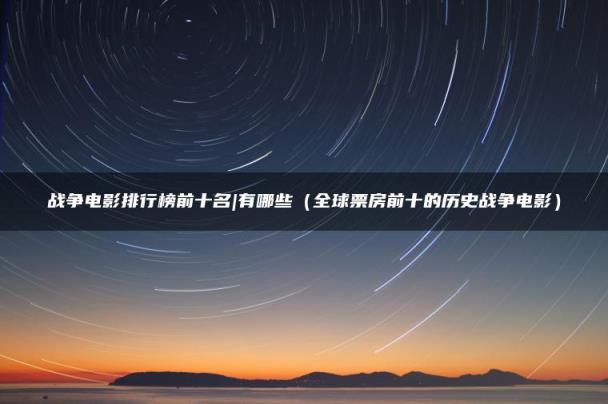 战争电影排行榜前十名|有哪些（全球票房前十的历史战争电影）