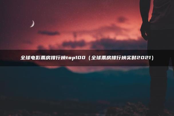 全球电影票房排行榜top100（全球票房排行榜实时2021）