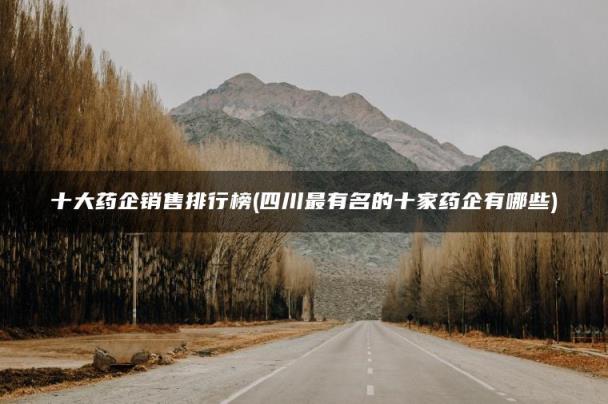 四川最有名的十家药企有哪些(十大药企销售排行榜)