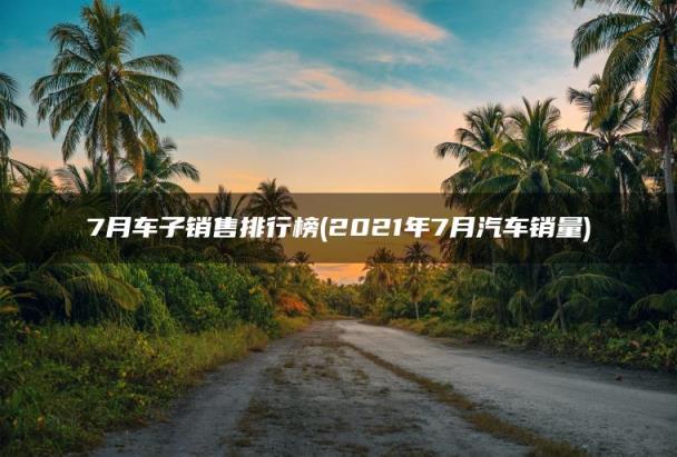 2023年7月汽车销量(7月车子销售排行榜)